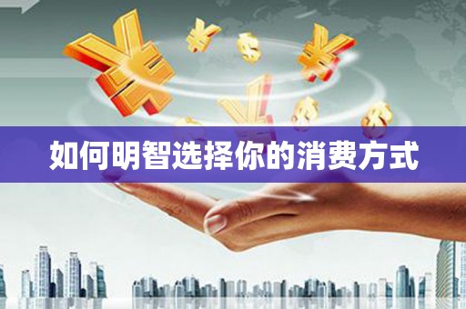 全国如何明智选择你的消费方式