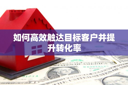 全国如何高效触达目标客户并提升转化率