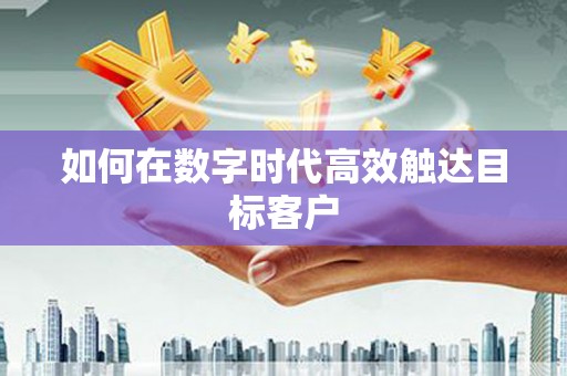 全国如何在数字时代高效触达目标客户