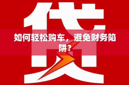 全国如何轻松购车，避免财务陷阱？
