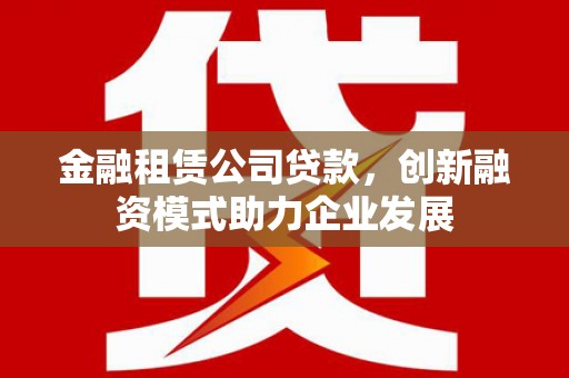 全国金融租赁公司贷款，创新融资模式助力企业发展