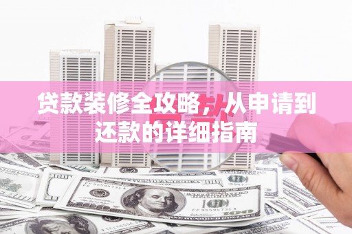 全国贷款装修全攻略，从申请到还款的详细指南