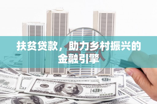 全国扶贫贷款，助力乡村振兴的金融引擎