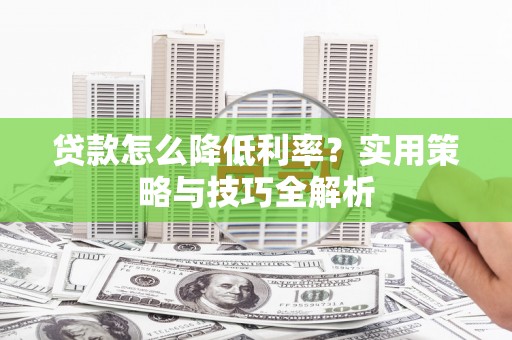 全国贷款怎么降低利率？实用策略与技巧全解析